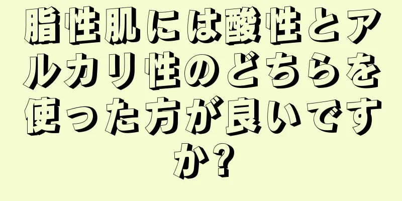 脂性肌には酸性とアルカリ性のどちらを使った方が良いですか?