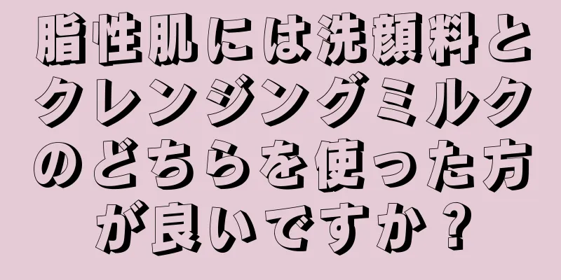 脂性肌には洗顔料とクレンジングミルクのどちらを使った方が良いですか？