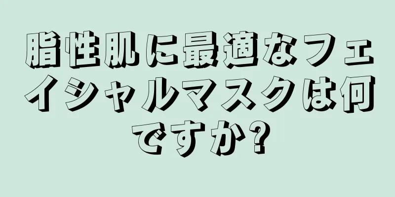 脂性肌に最適なフェイシャルマスクは何ですか?