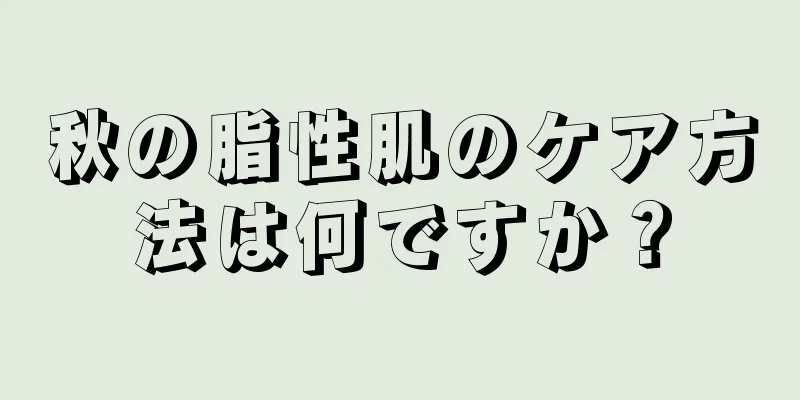 秋の脂性肌のケア方法は何ですか？