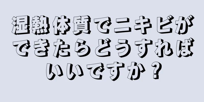 湿熱体質でニキビができたらどうすればいいですか？
