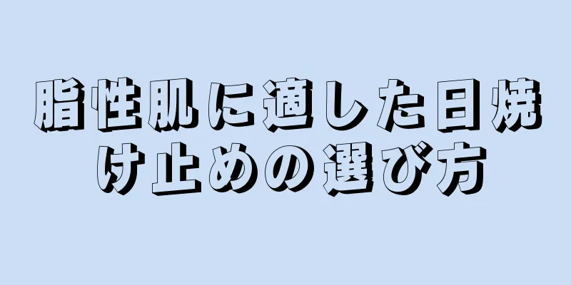 脂性肌に適した日焼け止めの選び方