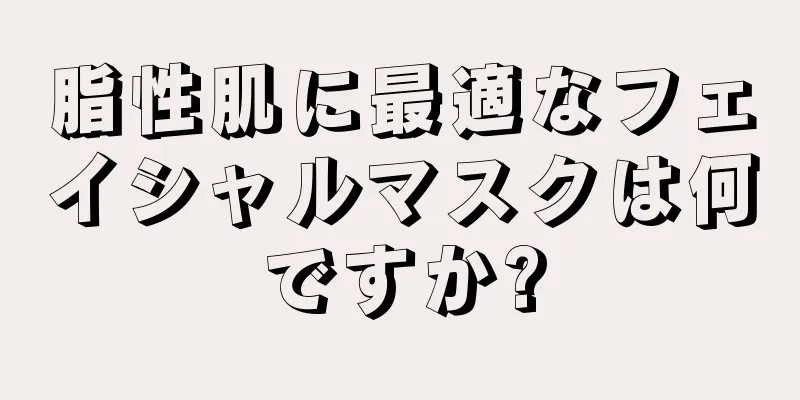 脂性肌に最適なフェイシャルマスクは何ですか?