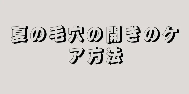 夏の毛穴の開きのケア方法