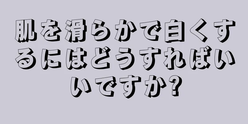肌を滑らかで白くするにはどうすればいいですか?