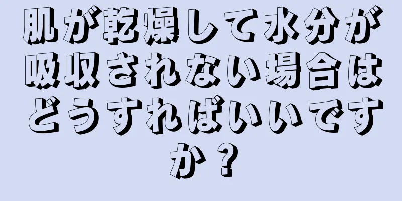 肌が乾燥して水分が吸収されない場合はどうすればいいですか？