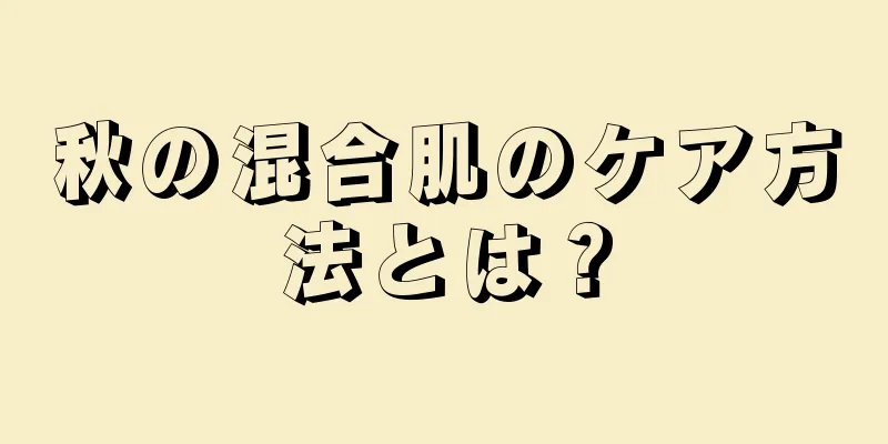 秋の混合肌のケア方法とは？