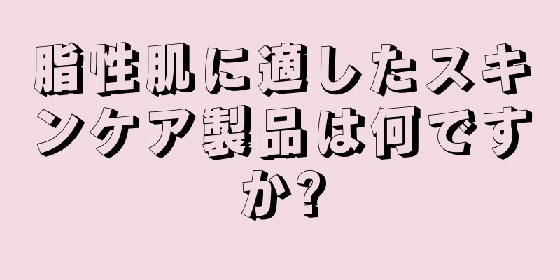 脂性肌に適したスキンケア製品は何ですか?