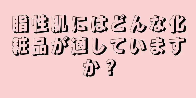 脂性肌にはどんな化粧品が適していますか？