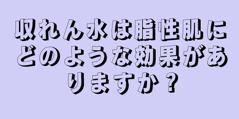 収れん水は脂性肌にどのような効果がありますか？