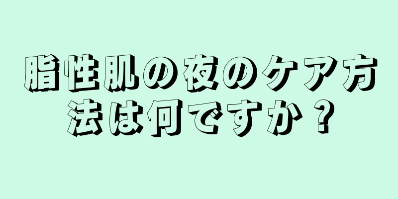 脂性肌の夜のケア方法は何ですか？