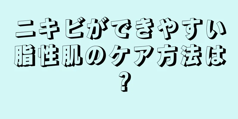 ニキビができやすい脂性肌のケア方法は？