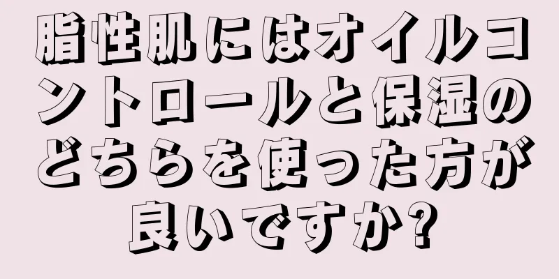 脂性肌にはオイルコントロールと保湿のどちらを使った方が良いですか?