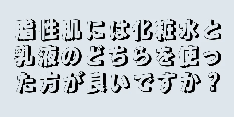 脂性肌には化粧水と乳液のどちらを使った方が良いですか？