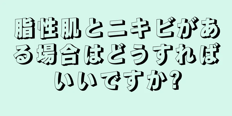 脂性肌とニキビがある場合はどうすればいいですか?