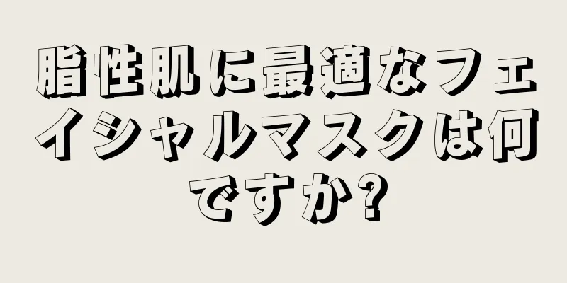 脂性肌に最適なフェイシャルマスクは何ですか?