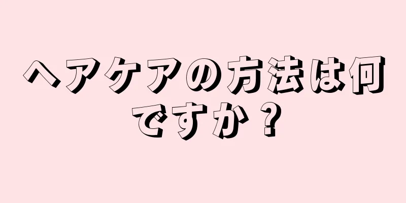 ヘアケアの方法は何ですか？