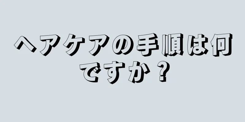 ヘアケアの手順は何ですか？