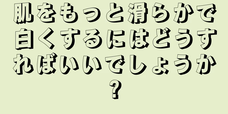 肌をもっと滑らかで白くするにはどうすればいいでしょうか?