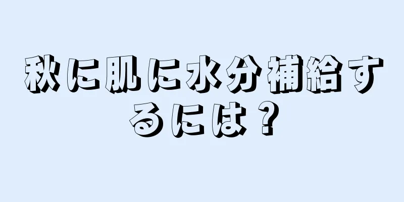 秋に肌に水分補給するには？