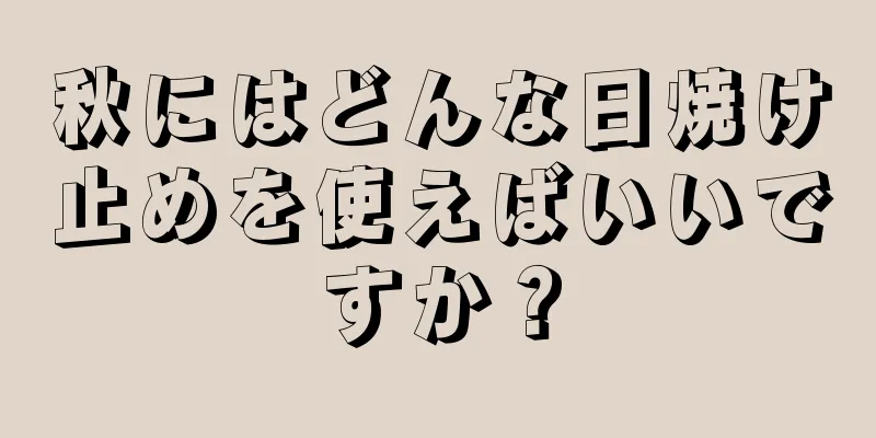 秋にはどんな日焼け止めを使えばいいですか？