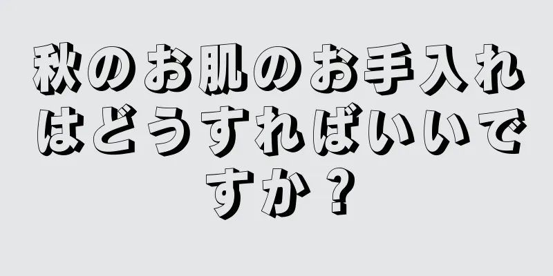 秋のお肌のお手入れはどうすればいいですか？