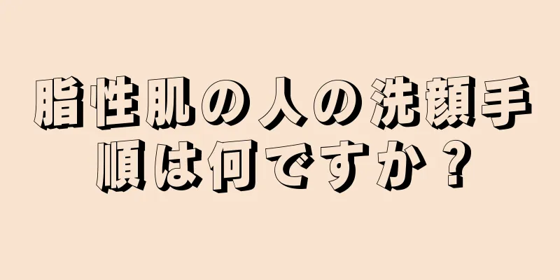 脂性肌の人の洗顔手順は何ですか？