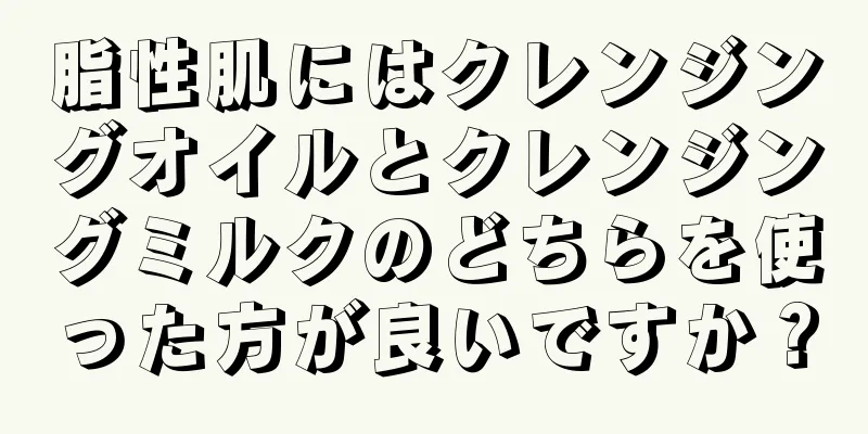 脂性肌にはクレンジングオイルとクレンジングミルクのどちらを使った方が良いですか？