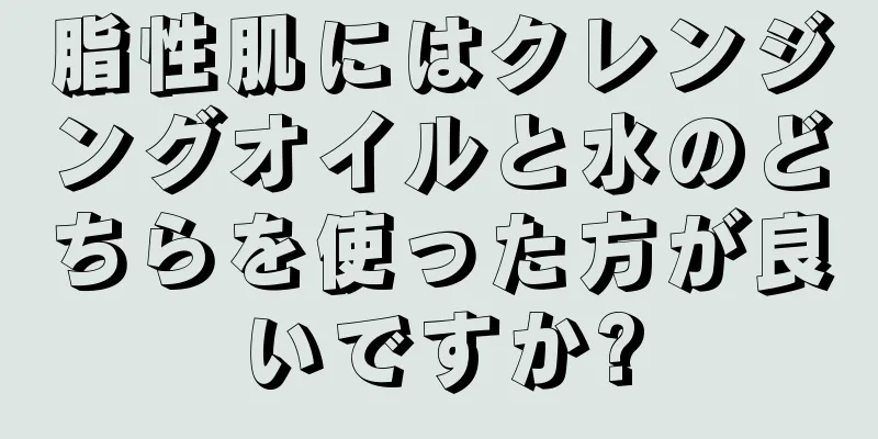 脂性肌にはクレンジングオイルと水のどちらを使った方が良いですか?
