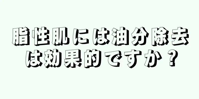 脂性肌には油分除去は効果的ですか？