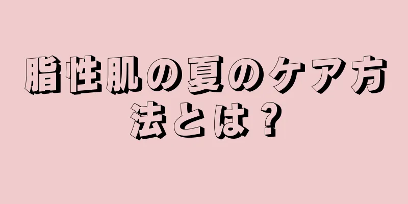 脂性肌の夏のケア方法とは？