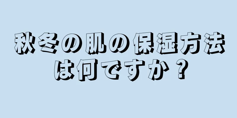 秋冬の肌の保湿方法は何ですか？