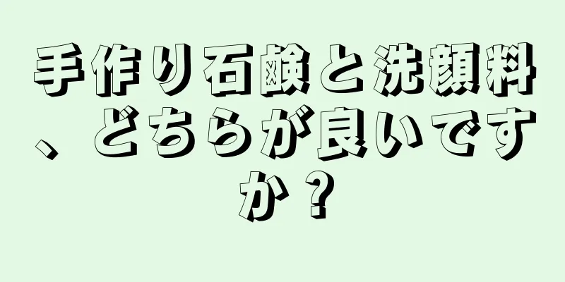 手作り石鹸と洗顔料、どちらが良いですか？