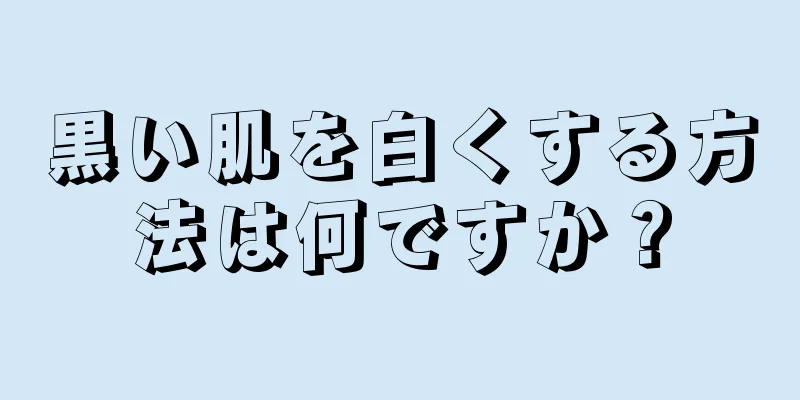 黒い肌を白くする方法は何ですか？