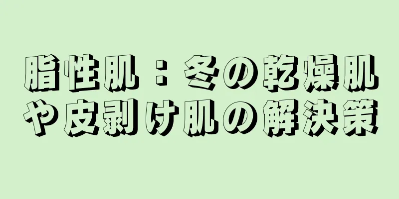 脂性肌：冬の乾燥肌や皮剥け肌の解決策