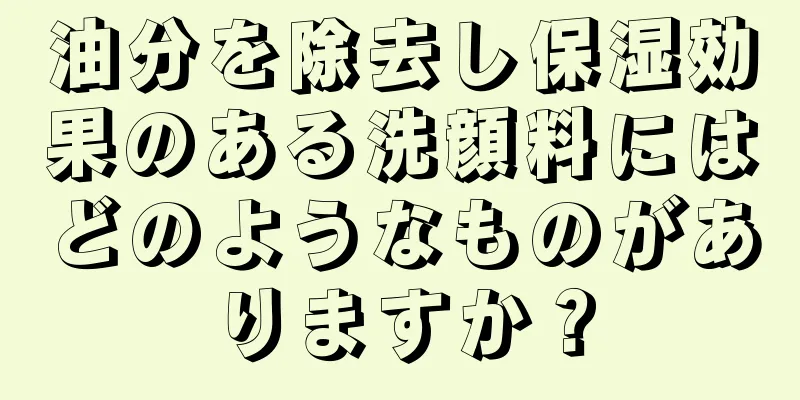 油分を除去し保湿効果のある洗顔料にはどのようなものがありますか？