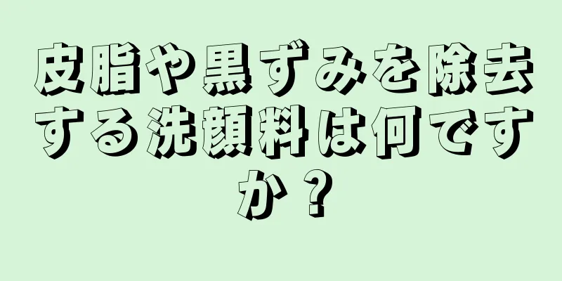 皮脂や黒ずみを除去する洗顔料は何ですか？