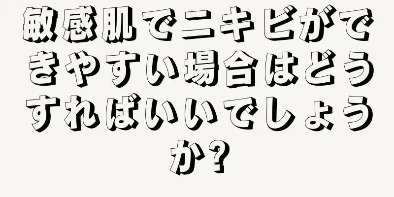 敏感肌でニキビができやすい場合はどうすればいいでしょうか?
