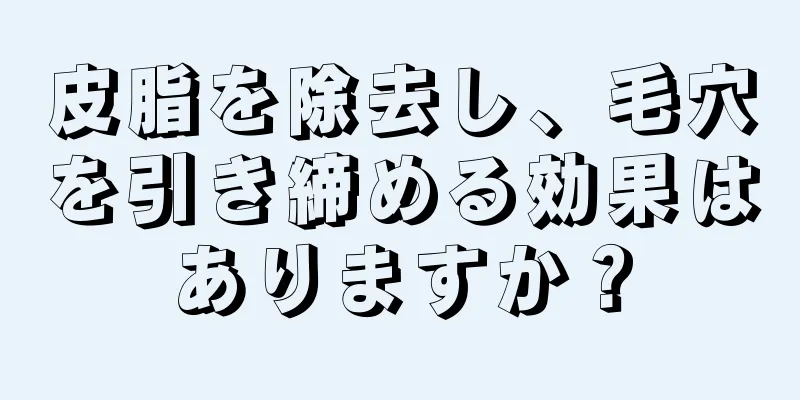 皮脂を除去し、毛穴を引き締める効果はありますか？