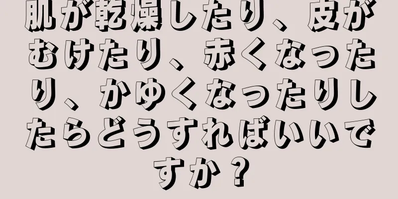 肌が乾燥したり、皮がむけたり、赤くなったり、かゆくなったりしたらどうすればいいですか？