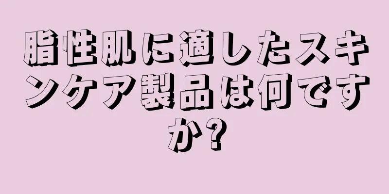 脂性肌に適したスキンケア製品は何ですか?