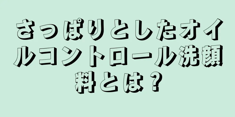 さっぱりとしたオイルコントロール洗顔料とは？