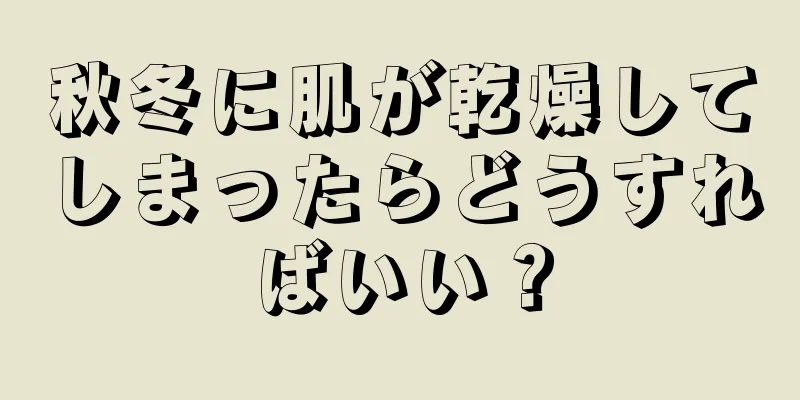 秋冬に肌が乾燥してしまったらどうすればいい？