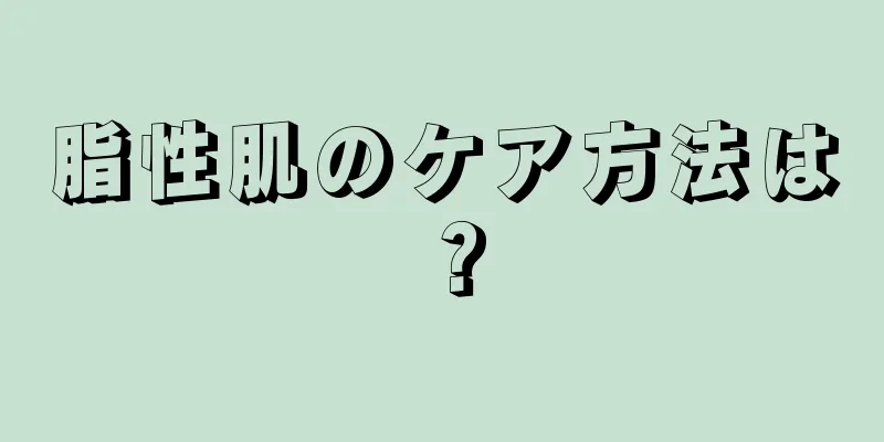 脂性肌のケア方法は？