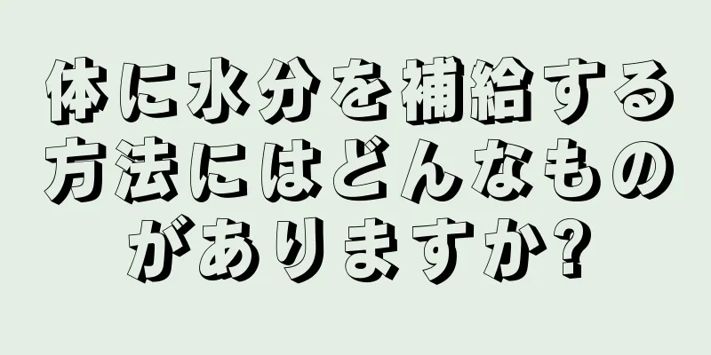体に水分を補給する方法にはどんなものがありますか?