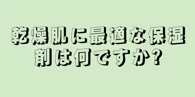 乾燥肌に最適な保湿剤は何ですか?