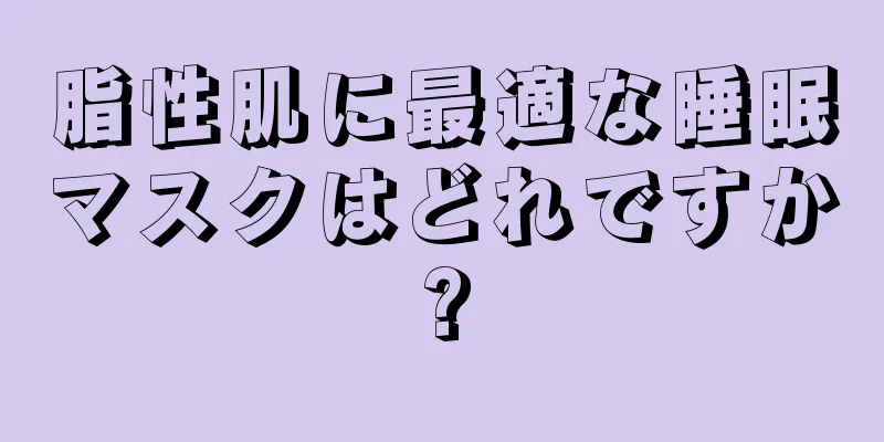 脂性肌に最適な睡眠マスクはどれですか?