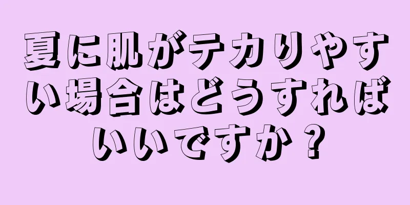 夏に肌がテカりやすい場合はどうすればいいですか？
