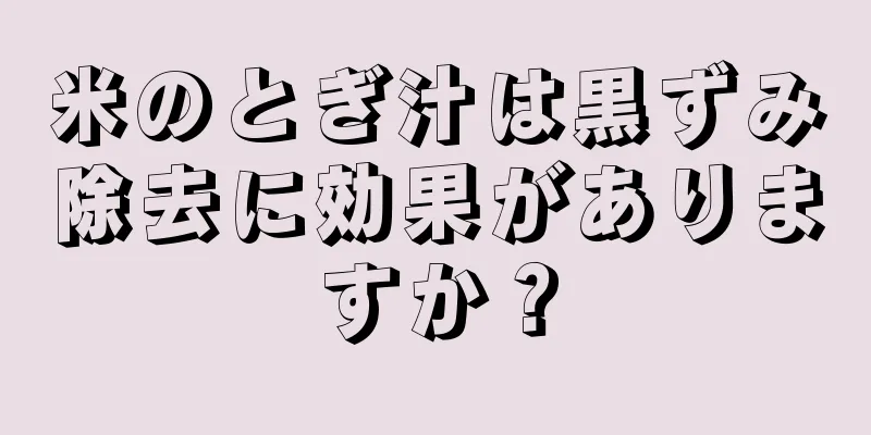 米のとぎ汁は黒ずみ除去に効果がありますか？