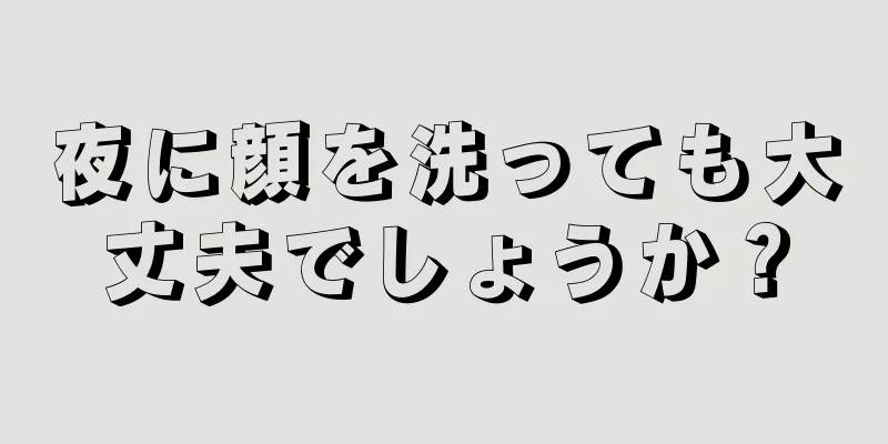 夜に顔を洗っても大丈夫でしょうか？
